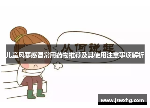 儿童风寒感冒常用药物推荐及其使用注意事项解析 儿童风寒感冒常用药物推荐及其使用注意事项解析