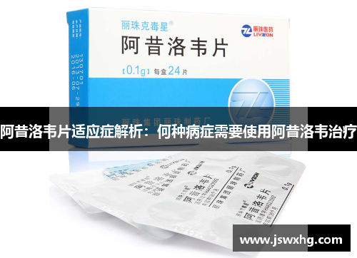 阿昔洛韦片适应症解析：何种病症需要使用阿昔洛韦治疗