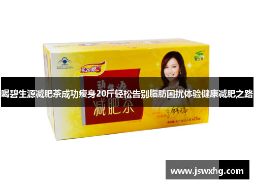 喝碧生源减肥茶成功瘦身20斤轻松告别脂肪困扰体验健康减肥之路