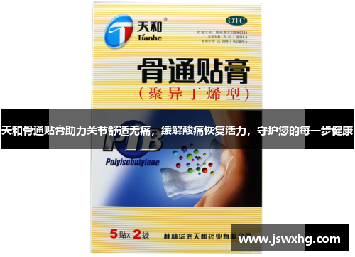 天和骨通贴膏助力关节舒适无痛,缓解酸痛恢复活力,守护您的每一步健康 天和骨通贴膏助力关节舒适无痛,缓解酸痛恢复活力,守护您的每一步健康