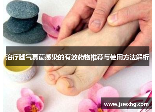 治疗脚气真菌感染的有效药物推荐与使用方法解析 治疗脚气真菌感染的有效药物推荐与使用方法解析