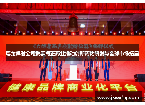 尊龙凯时公司携手海正药业推动创新药物研发与全球市场拓展