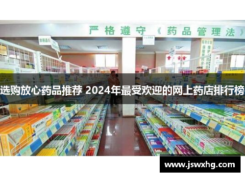 选购放心药品推荐 2024年最受欢迎的网上药店排行榜 选购放心药品推荐 2024年最受欢迎的网上药店排行榜